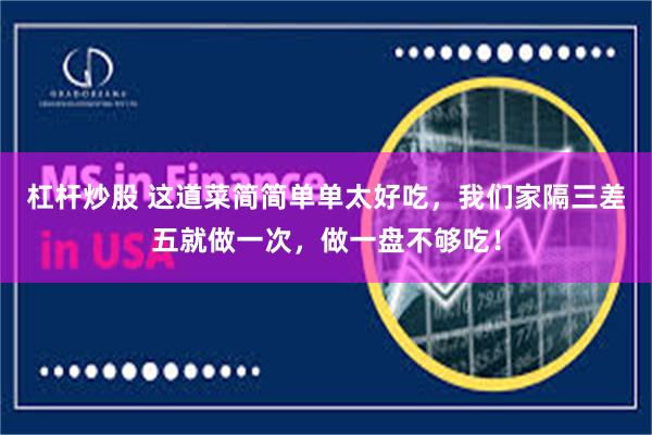 杠杆炒股 这道菜简简单单太好吃，我们家隔三差五就做一次，做一盘不够吃！