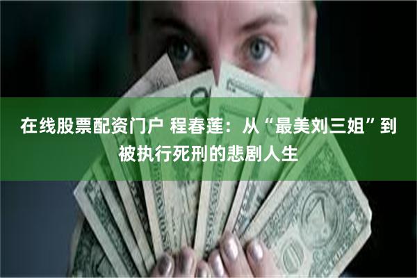 在线股票配资门户 程春莲：从“最美刘三姐”到被执行死刑的悲剧人生