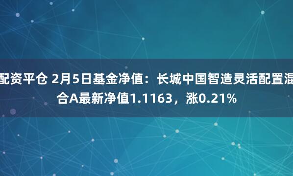 配资平仓 2月5日基金净值：长城中国智造灵活配置混合A最新净值1.1163，涨0.21%