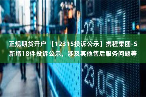 正规期货开户 【12315投诉公示】携程集团-S新增18件投诉公示，涉及其他售后服务问题等