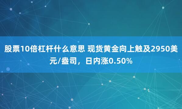 股票10倍杠杆什么意思 现货黄金向上触及2950美元/盎司，日内涨0.50%