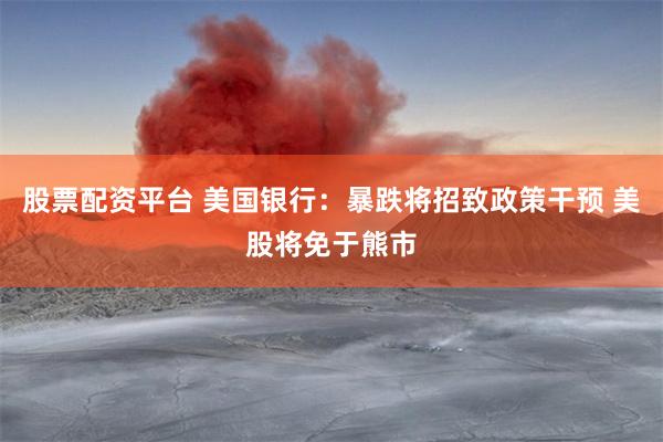 股票配资平台 美国银行：暴跌将招致政策干预 美股将免于熊市
