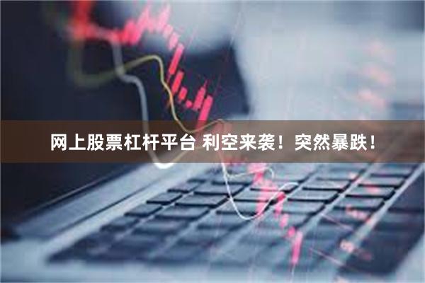 网上股票杠杆平台 利空来袭！突然暴跌！