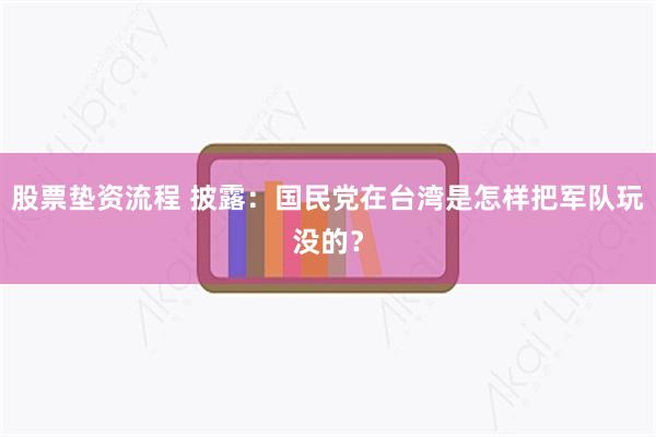 股票垫资流程 披露：国民党在台湾是怎样把军队玩没的？