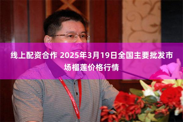 线上配资合作 2025年3月19日全国主要批发市场榴莲价格行情