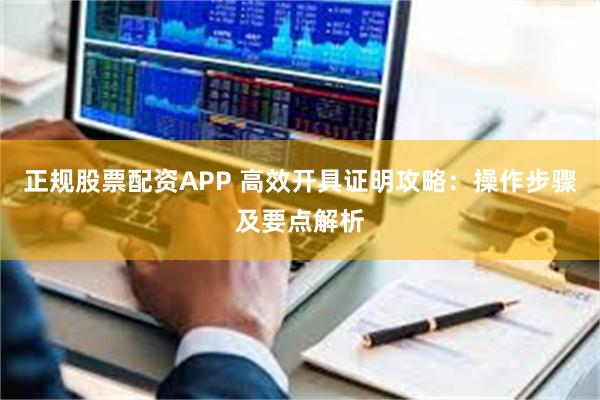 正规股票配资APP 高效开具证明攻略：操作步骤及要点解析