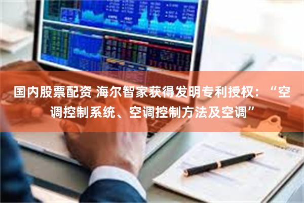 国内股票配资 海尔智家获得发明专利授权：“空调控制系统、空调控制方法及空调”