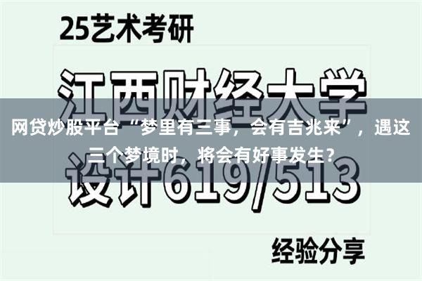 网贷炒股平台 “梦里有三事，会有吉兆来”，遇这三个梦境时，将会有好事发生？