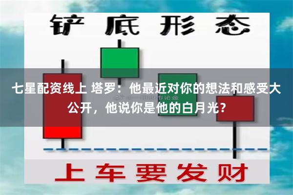 七星配资线上 塔罗：他最近对你的想法和感受大公开，他说你是他的白月光？