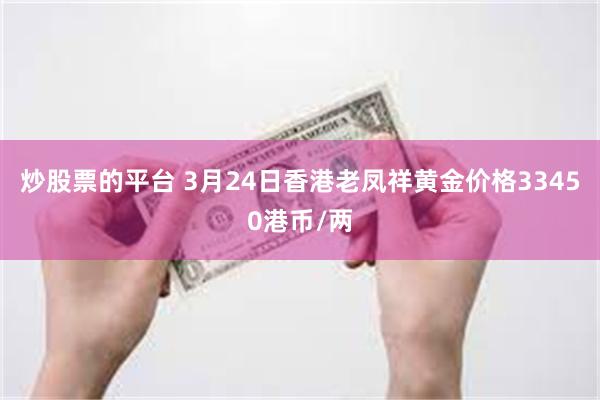 炒股票的平台 3月24日香港老凤祥黄金价格33450港币/两