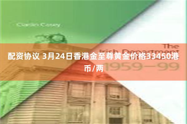 配资协议 3月24日香港金至尊黄金价格33450港币/两