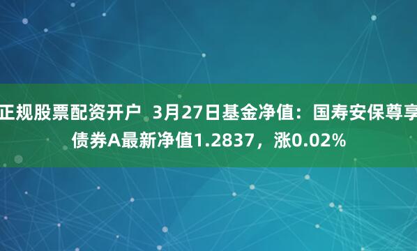 正规股票配资开户  3月27日基金净值：国寿安保尊享债券A最新净值1.2837，涨0.02%