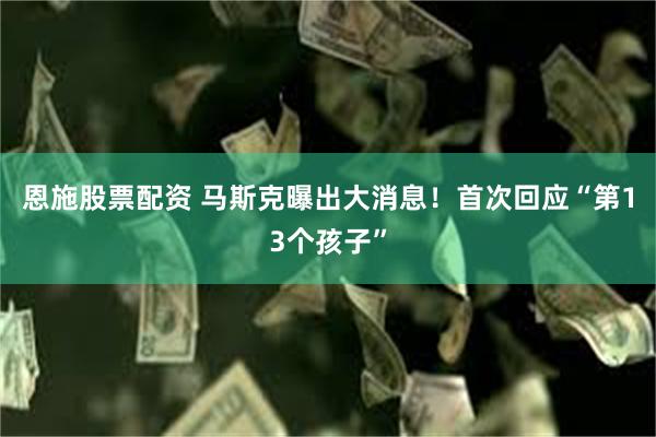 恩施股票配资 马斯克曝出大消息！首次回应“第13个孩子”