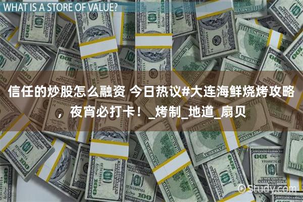信任的炒股怎么融资 今日热议#大连海鲜烧烤攻略，夜宵必打卡！_烤制_地道_扇贝