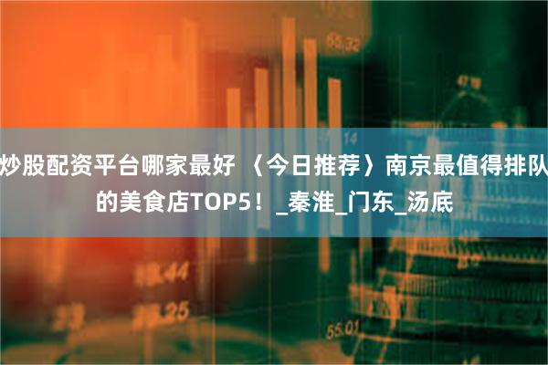 炒股配资平台哪家最好 〈今日推荐〉南京最值得排队的美食店TOP5！_秦淮_门东_汤底