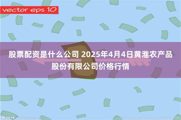 股票配资是什么公司 2025年4月4日黄淮农产品股份有限公司价格行情