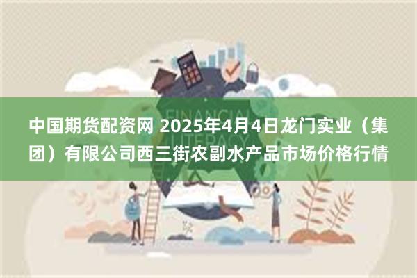 中国期货配资网 2025年4月4日龙门实业（集团）有限公司西三街农副水产品市场价格行情