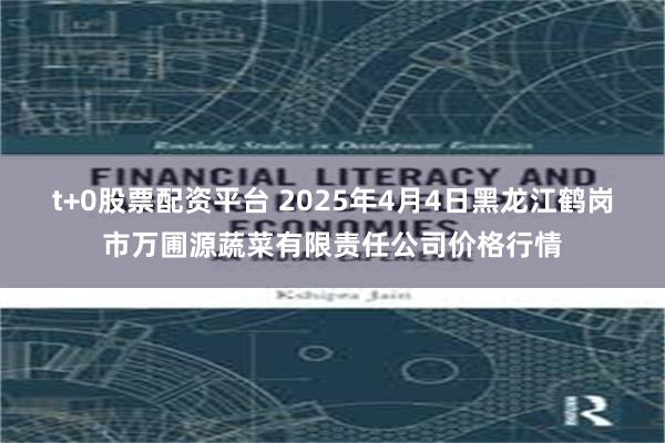 t+0股票配资平台 2025年4月4日黑龙江鹤岗市万圃源蔬菜有限责任公司价格行情