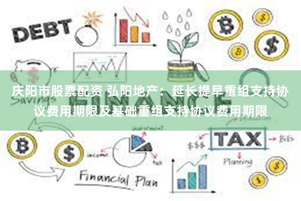 庆阳市股票配资 弘阳地产：延长提早重组支持协议费用期限及基础重组支持协议费用期限