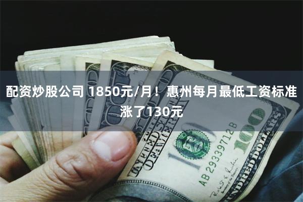 配资炒股公司 1850元/月！惠州每月最低工资标准涨了130元