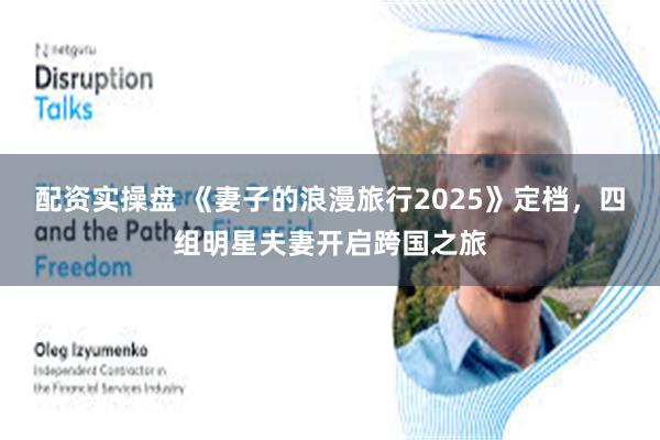 配资实操盘 《妻子的浪漫旅行2025》定档，四组明星夫妻开启跨国之旅