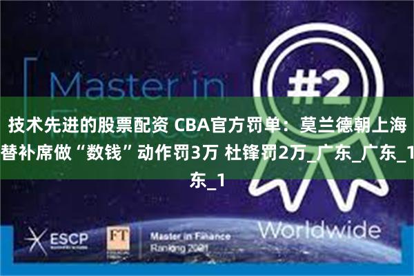 技术先进的股票配资 CBA官方罚单：莫兰德朝上海替补席做“数钱”动作罚3万 杜锋罚2万_广东_广东_1