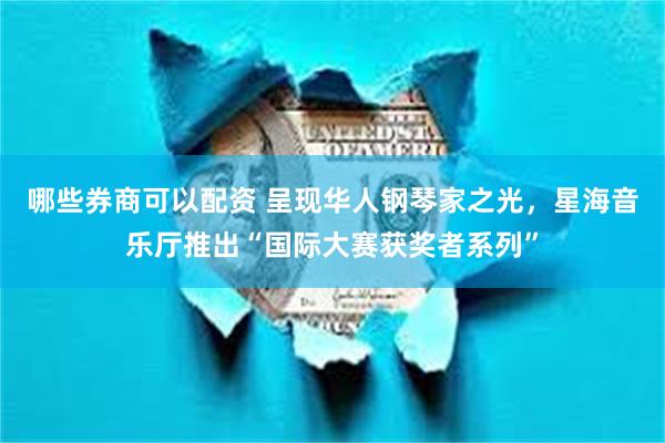 哪些券商可以配资 呈现华人钢琴家之光，星海音乐厅推出“国际大赛获奖者系列”