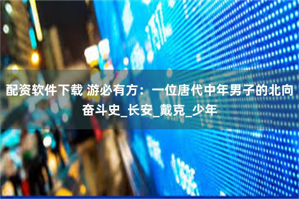 配资软件下载 游必有方：一位唐代中年男子的北向奋斗史_长安_戴克_少年