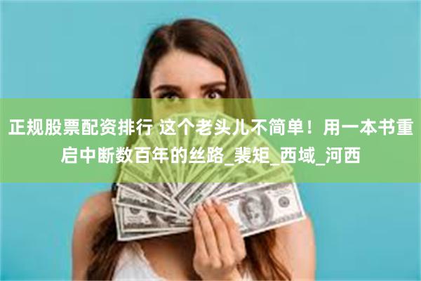 正规股票配资排行 这个老头儿不简单！用一本书重启中断数百年的丝路_裴矩_西域_河西