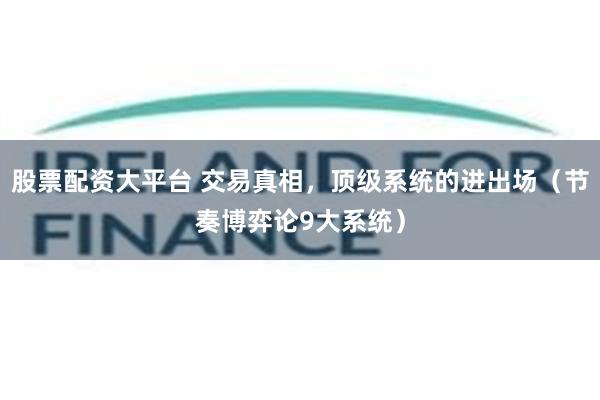 股票配资大平台 交易真相，顶级系统的进出场（节奏博弈论9大系统）
