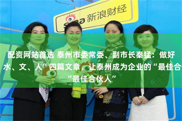 配资网站首选 泰州市委常委、副市长秦猛：做好“产、水、文、人”四篇文章，让泰州成为企业的“最佳合伙人”