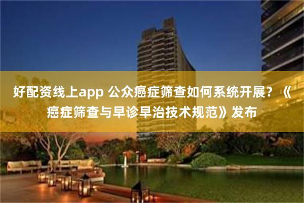 好配资线上app 公众癌症筛查如何系统开展？《癌症筛查与早诊早治技术规范》发布