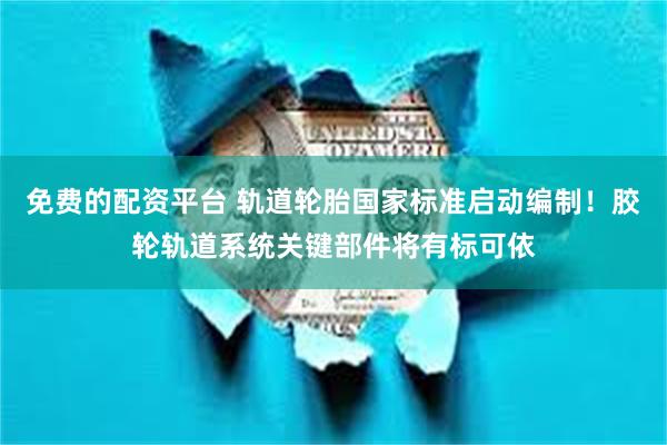 免费的配资平台 轨道轮胎国家标准启动编制！胶轮轨道系统关键部件将有标可依
