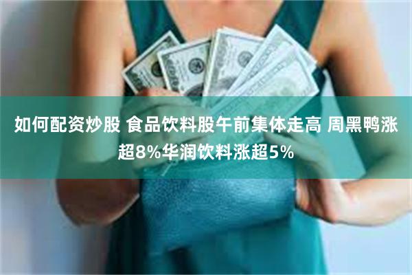 如何配资炒股 食品饮料股午前集体走高 周黑鸭涨超8%华润饮料涨超5%