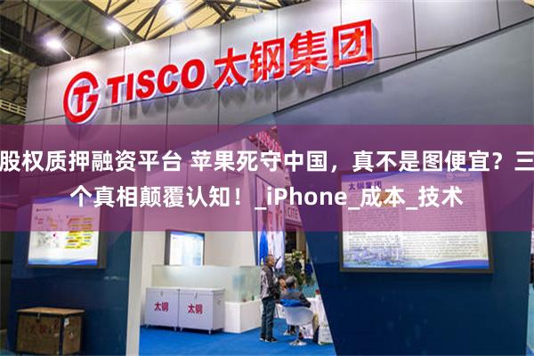 股权质押融资平台 苹果死守中国，真不是图便宜？三个真相颠覆认知！_iPhone_成本_技术