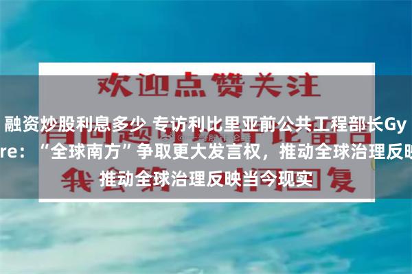 融资炒股利息多少 专访利比里亚前公共工程部长Gyude Moore：“全球南方”争取更大发言权，推动全球治理反映当今现实