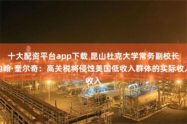 十大配资平台app下载 昆山杜克大学常务副校长约翰·奎尔奇：高关税将侵蚀美国低收入群体的实际收入