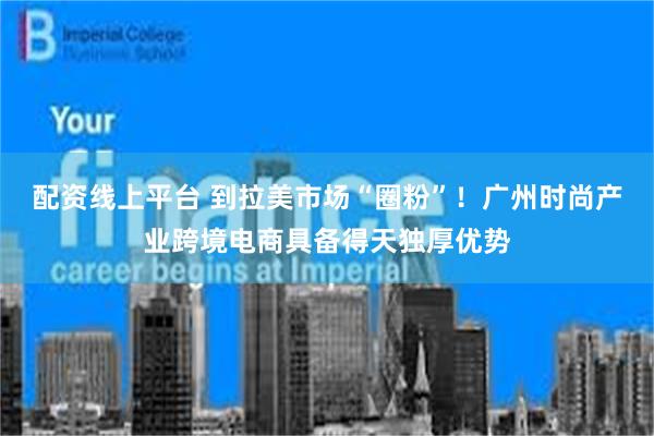 配资线上平台 到拉美市场“圈粉”！广州时尚产业跨境电商具备得天独厚优势