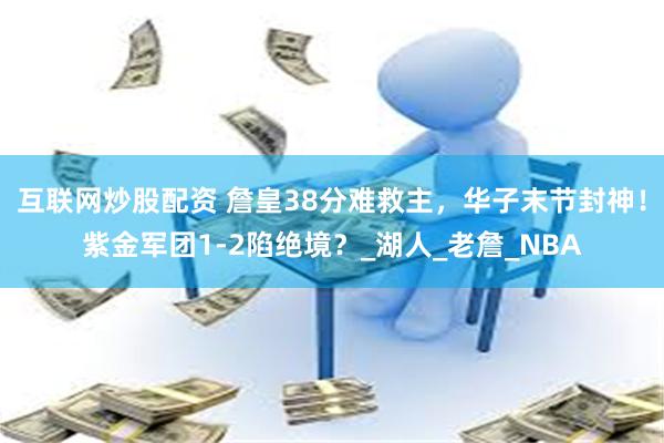互联网炒股配资 詹皇38分难救主，华子末节封神！紫金军团1-2陷绝境？_湖人_老詹_NBA
