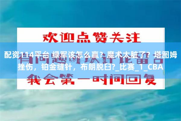 配资114平台 绿军该怎么赢？魔术太脏了？塔图姆挫伤，铂金缝针，布朗脱臼?_比赛_1_CBA
