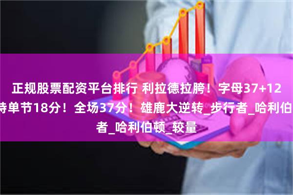 正规股票配资平台排行 利拉德拉胯！字母37+12！特伦特单节18分！全场37分！雄鹿大逆转_步行者_哈利伯顿_较量