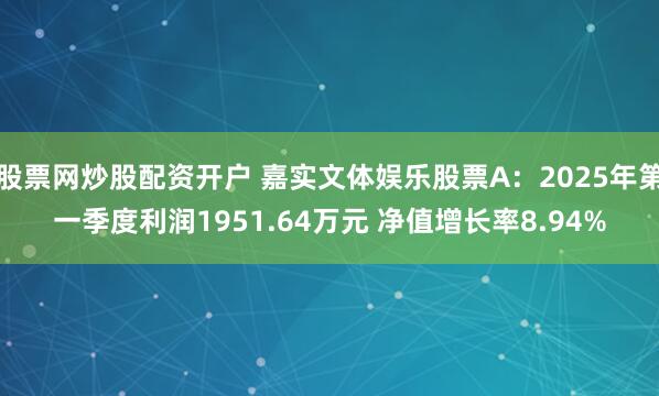 股票网炒股配资开户 嘉实文体娱乐股票A：2025年第一季度利润1951.64万元 净值增长率8.94%