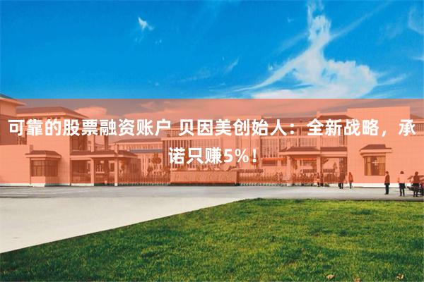 可靠的股票融资账户 贝因美创始人：全新战略，承诺只赚5%！