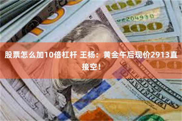 股票怎么加10倍杠杆 王杨：黄金午后现价2913直接空！