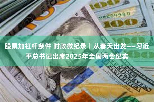 股票加杠杆条件 时政微纪录丨从春天出发——习近平总书记出席2025年全国两会纪实