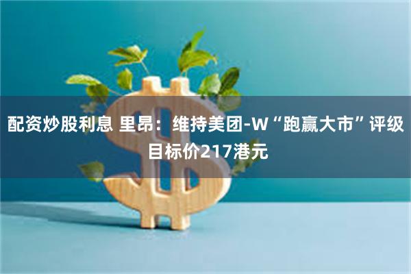 配资炒股利息 里昂：维持美团-W“跑赢大市”评级 目标价217港元