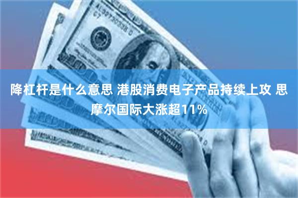 降杠杆是什么意思 港股消费电子产品持续上攻 思摩尔国际大涨超11%