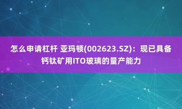怎么申请杠杆 亚玛顿(002623.SZ)：现已具备钙钛矿用ITO玻璃的量产能力
