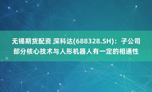 无锡期货配资 深科达(688328.SH)：子公司部分核心技术与人形机器人有一定的相通性