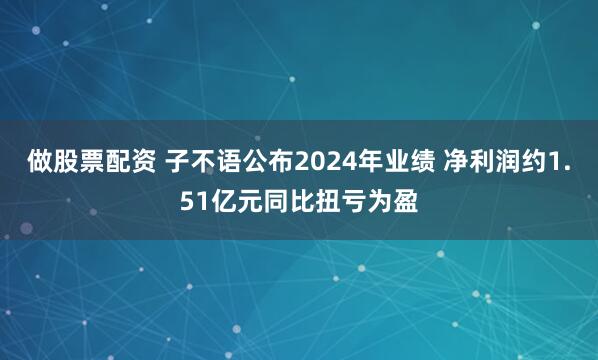 做股票配资 子不语公布2024年业绩 净利润约1.51亿元同比扭亏为盈